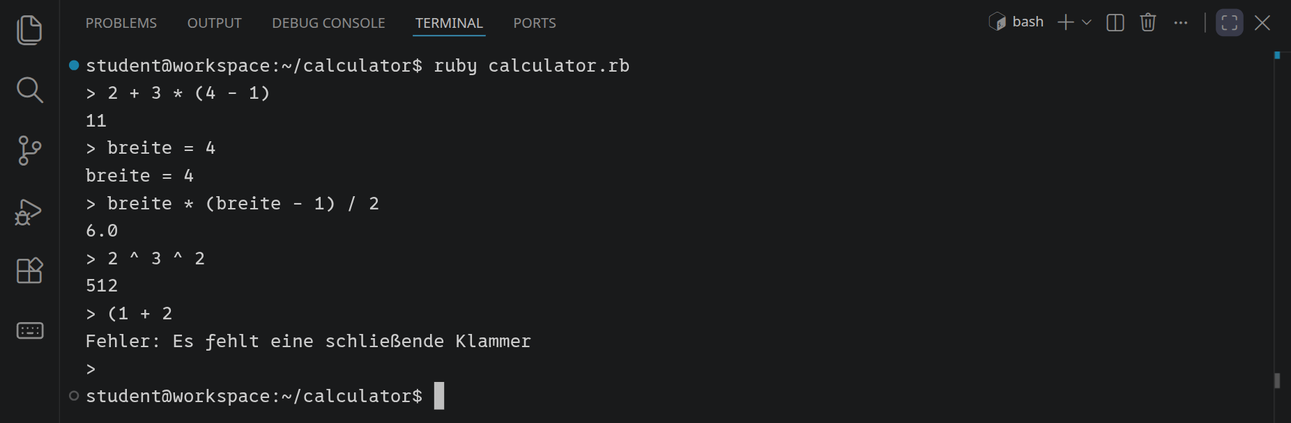 Der Rechner im Terminal: 2 + 3 * (4 - 1) ergibt 11, breite = 4 merkt sich die 4, breite * (breite - 1) / 2 ergibt 6.0, 2 ^ 3 ^ 2 ergibt 512, und bei (1 + 2 meldet er, dass eine schließende Klammer fehlt.